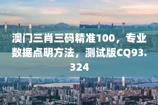 澳门三肖三码精准100，专业数据点明方法，测试版CQ93.324