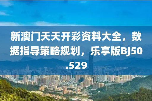 新澳门天天开彩资料大全，数据指导策略规划，乐享版BJ50.529