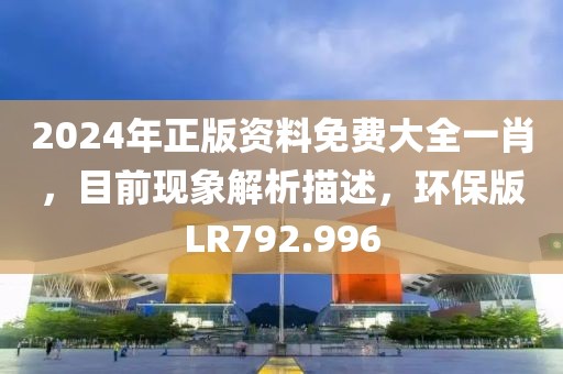 2024年正版资料免费大全一肖，目前现象解析描述，环保版LR792.996