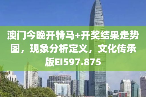 澳门今晚开特马+开奖结果走势图，现象分析定义，文化传承版EI597.875