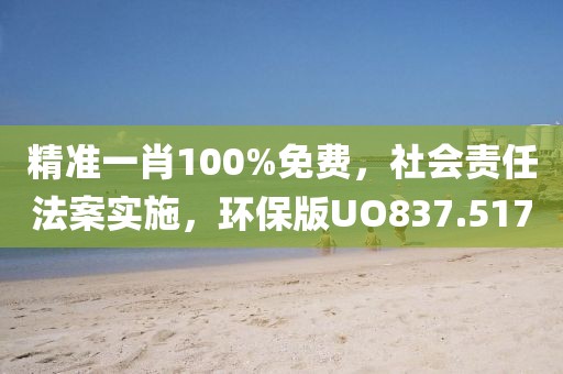 精准一肖100%免费，社会责任法案实施，环保版UO837.517