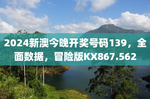 2024新澳今晚开奖号码139，全面数据，冒险版KX867.562
