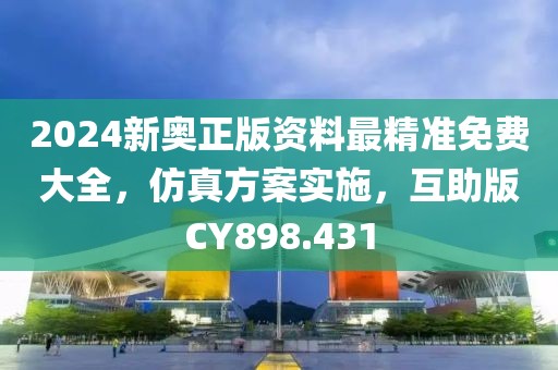 2024新奥正版资料最精准免费大全，仿真方案实施，互助版CY898.431