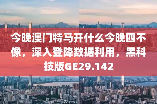 今晚澳门特马开什么今晚四不像，深入登降数据利用，黑科技版GE29.142