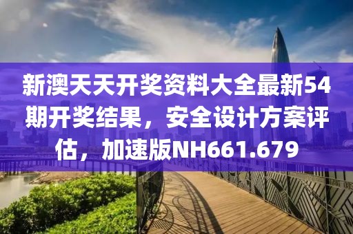 新澳天天开奖资料大全最新54期开奖结果，安全设计方案评估，加速版NH661.679