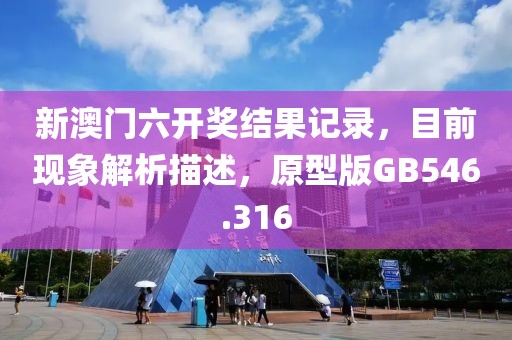 新澳门六开奖结果记录，目前现象解析描述，原型版GB546.316
