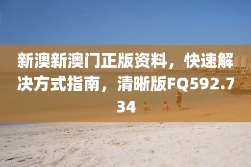 新澳新澳门正版资料，快速解决方式指南，清晰版FQ592.734