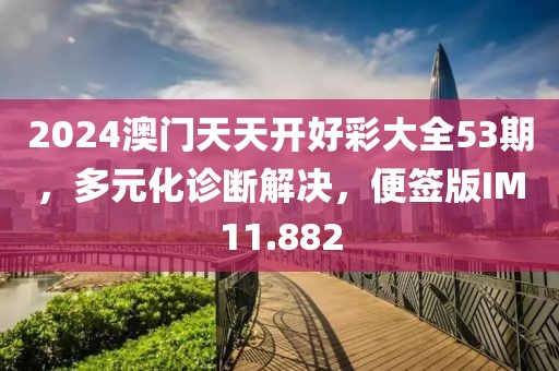 2024澳门天天开好彩大全53期，多元化诊断解决，便签版IM11.882
