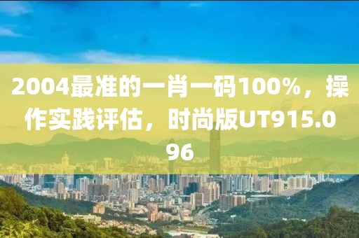 2004最准的一肖一码100%，操作实践评估，时尚版UT915.096