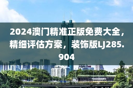 2024澳门精准正版免费大全，精细评估方案，装饰版LJ285.904