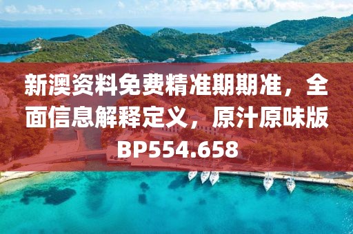 新澳资料免费精准期期准，全面信息解释定义，原汁原味版BP554.658