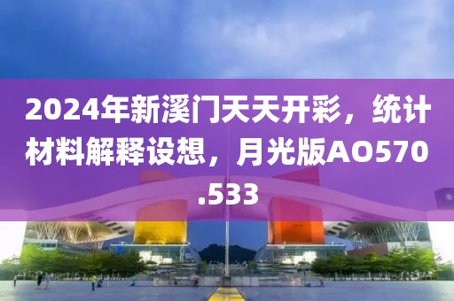 2024年新溪门天天开彩，统计材料解释设想，月光版AO570.533