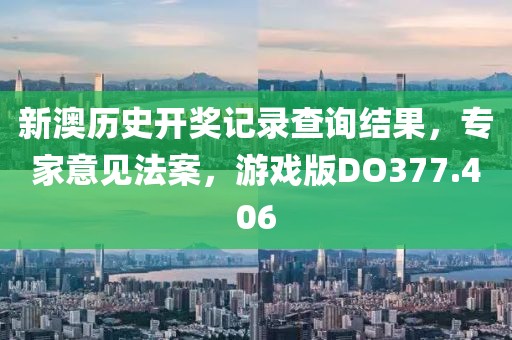 新澳历史开奖记录查询结果，专家意见法案，游戏版DO377.406