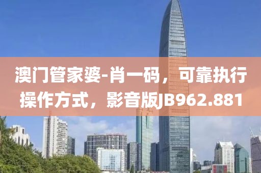 澳门管家婆-肖一码，可靠执行操作方式，影音版JB962.881