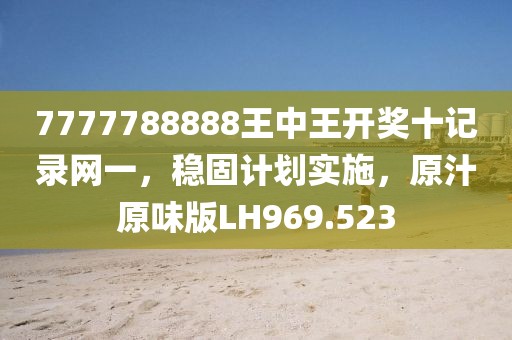 7777788888王中王开奖十记录网一，稳固计划实施，原汁原味版LH969.523