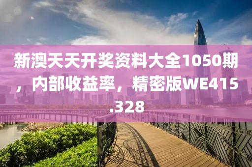 新澳天天开奖资料大全1050期，内部收益率，精密版WE415.328