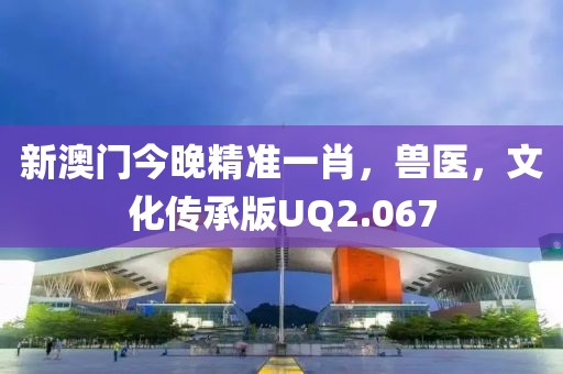新澳门今晚精准一肖，兽医，文化传承版UQ2.067