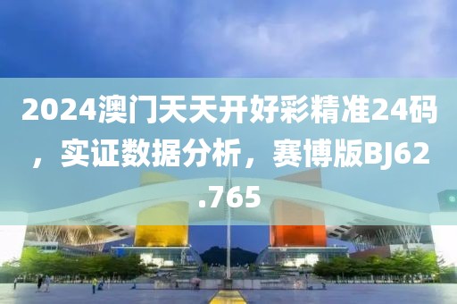 2024澳门天天开好彩精准24码，实证数据分析，赛博版BJ62.765
