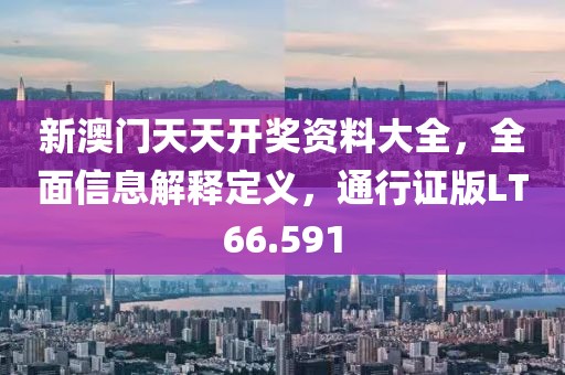 新澳门天天开奖资料大全，全面信息解释定义，通行证版LT66.591