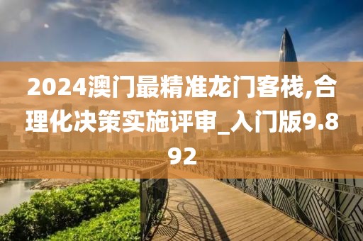2024澳门最精准龙门客栈,合理化决策实施评审_入门版9.892