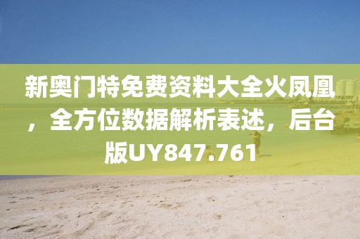 新奥门特免费资料大全火凤凰，全方位数据解析表述，后台版UY847.761