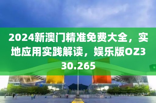2024新澳门精准免费大全，实地应用实践解读，娱乐版OZ330.265