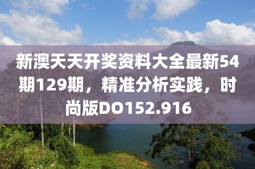 新澳天天开奖资料大全最新54期129期，精准分析实践，时尚版DO152.916