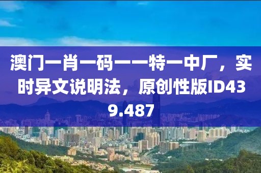 澳门一肖一码一一特一中厂，实时异文说明法，原创性版ID439.487