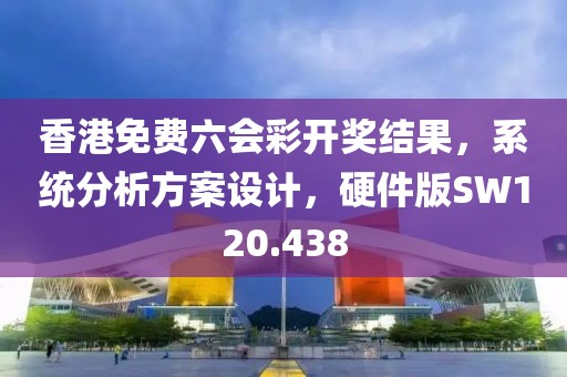 香港免费六会彩开奖结果，系统分析方案设计，硬件版SW120.438