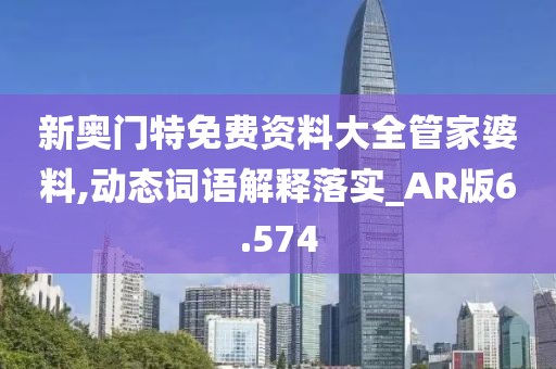 新奥门特免费资料大全管家婆料,动态词语解释落实_AR版6.574