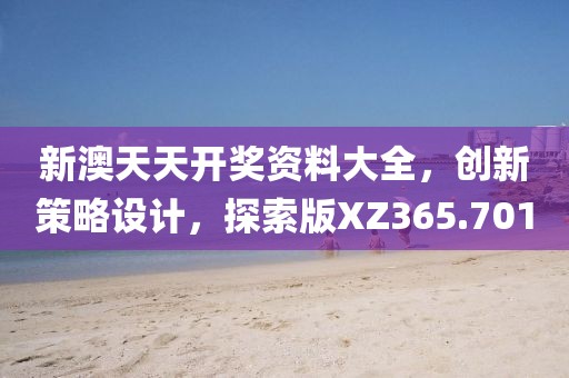 新澳天天开奖资料大全，创新策略设计，探索版XZ365.701