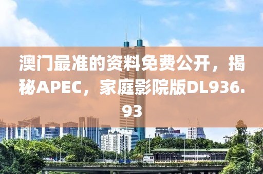 澳门最准的资料免费公开，揭秘APEC，家庭影院版DL936.93