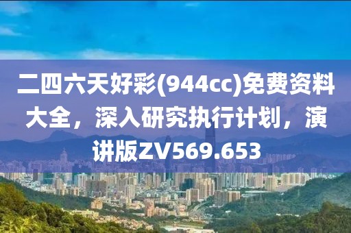 二四六天好彩(944cc)免费资料大全，深入研究执行计划，演讲版ZV569.653