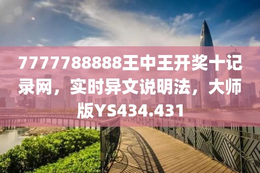 7777788888王中王开奖十记录网，实时异文说明法，大师版YS434.431