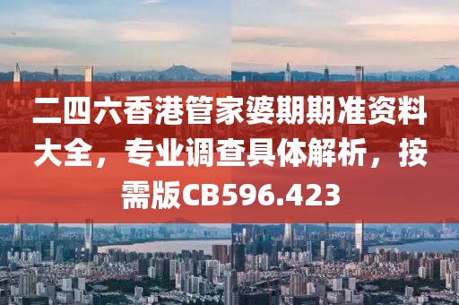 二四六香港管家婆期期准资料大全，专业调查具体解析，按需版CB596.423