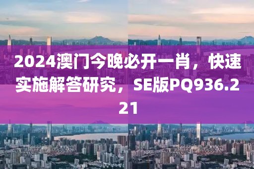2024澳门今晚必开一肖，快速实施解答研究，SE版PQ936.221