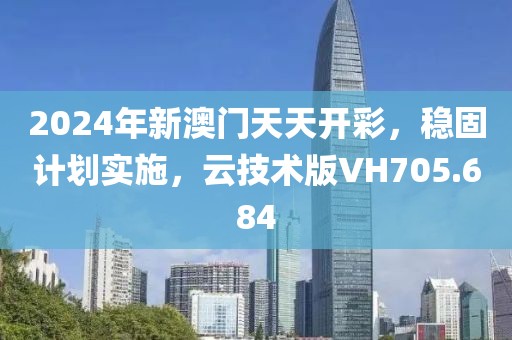 2024年新澳门天天开彩，稳固计划实施，云技术版VH705.684