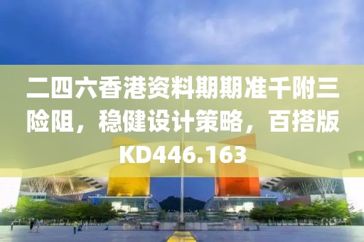 二四六香港资料期期准千附三险阻，稳健设计策略，百搭版KD446.163