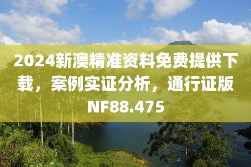 2024新澳精准资料免费提供下载，案例实证分析，通行证版NF88.475