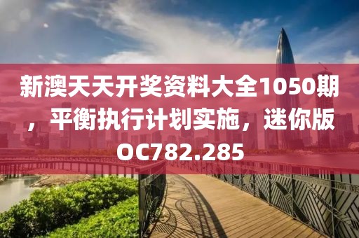 新澳天天开奖资料大全1050期，平衡执行计划实施，迷你版OC782.285