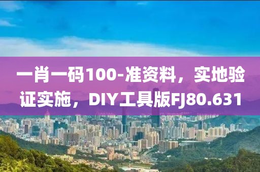 一肖一码100-准资料，实地验证实施，DIY工具版FJ80.631