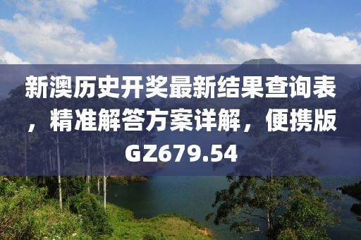 新澳历史开奖最新结果查询表，精准解答方案详解，便携版GZ679.54