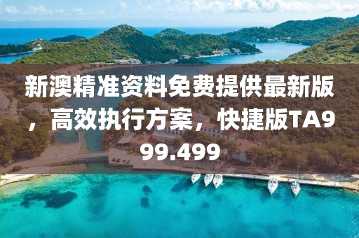 新澳精准资料免费提供最新版，高效执行方案，快捷版TA999.499