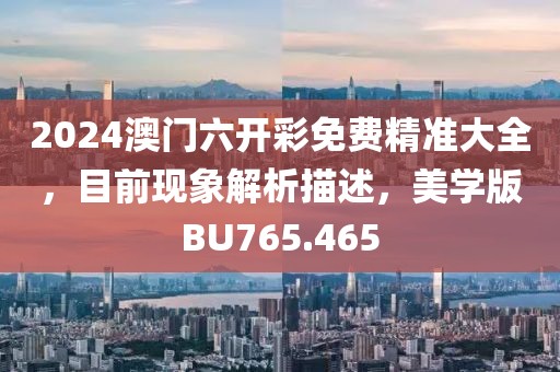 2024澳门六开彩免费精准大全，目前现象解析描述，美学版BU765.465