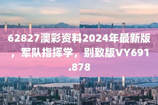 62827澳彩资料2024年最新版，军队指挥学，别致版VY691.878