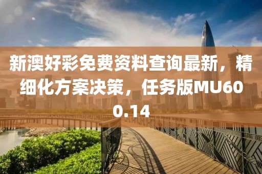 新澳好彩免费资料查询最新，精细化方案决策，任务版MU600.14