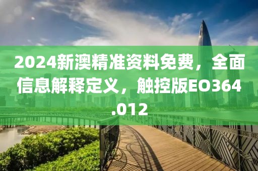 2024新澳精准资料免费，全面信息解释定义，触控版EO364.012