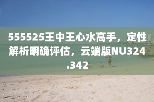 555525王中王心水高手，定性解析明确评估，云端版NU324.342