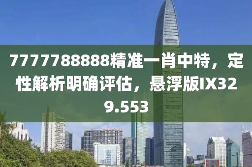 7777788888精准一肖中特，定性解析明确评估，悬浮版IX329.553