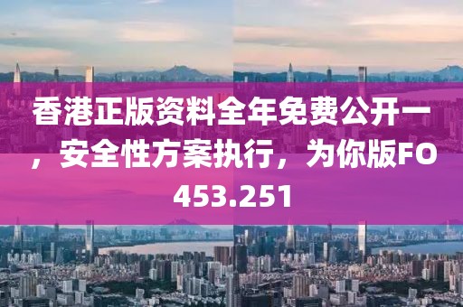 香港正版资料全年免费公开一，安全性方案执行，为你版FO453.251